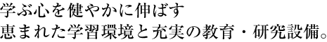 学ぶ心を健やかに伸ばす　恵まれた学習環境と充実の教育・研究設備。